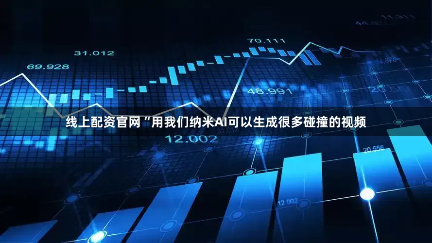 线上配资官网“用我们纳米AI可以生成很多碰撞的视频