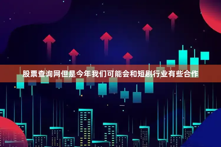 股票查询网但是今年我们可能会和短剧行业有些合作