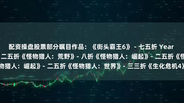 配资操盘股票部分瞩目作品：《街头霸王6》 - 七五折 Year 2 角色通行证首促！《鬼泣5》- 二五折《怪物猎人：荒野》- 八折《怪物猎人：崛起》- 二五折《怪物猎人：世界》- 三三折《生化危机4》- 五折